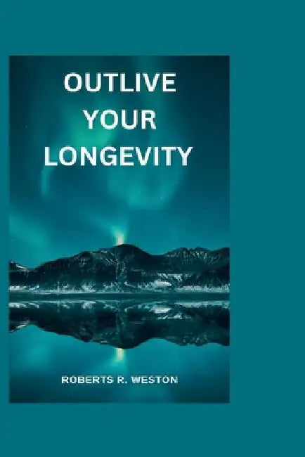 Outlive Your Longevity: The guidebook that offers you a scientific approach to getting healthier as you get older like you never aged at all!! by Roberts R. Weston