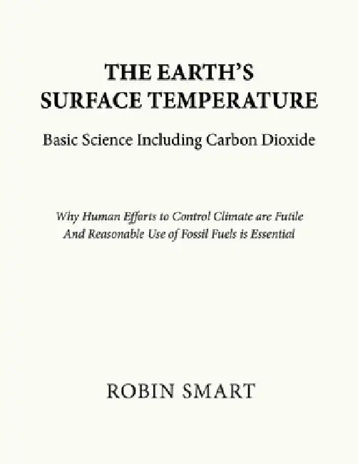The Earth's Surface Temperature: Basic Science Including Carbon Dioxide: Why Human Efforts To Control Climate are Futile. And Reasonable Use of Fossil by Robin Smart