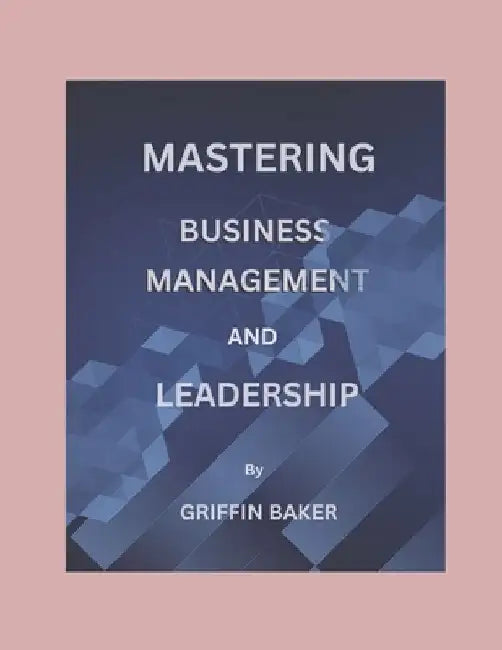 Mastering Business Management And Leadership by Griffin Baker