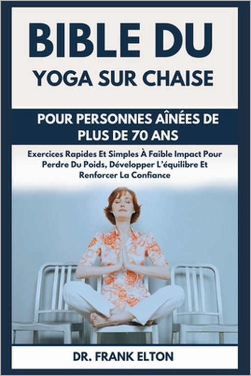 Bible Du Yoga Sur Chaise Pour Personnes Aînées De Plus De 70 Ans: Exercices Rapides Et Simples À Faible Impact Pour Perdre Du Poids, Développer L'équi by Frank Elton