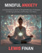 Mindful Anxiety: A Comprehensive Guide to Using Mindfulness Techniques for Managing Anxiety and Finding Inner Peace by Lewis Finan
