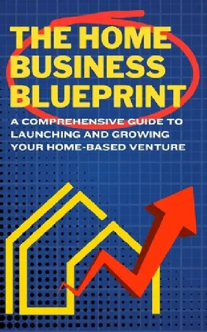 The Home Business Blueprint: A Comprehensive Guide to Launching and Growing Your Home-Based Venture by R. Packer