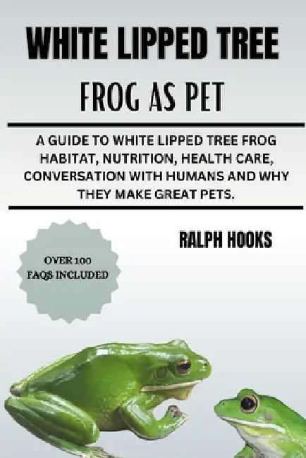 White Lipped Tree Frog as Pet: A Guide To White Lipped Tree Frog Habitat, Nutrition, Health Care, Conversation With Humans And Why They Make Great Pet by Ralph Hooks