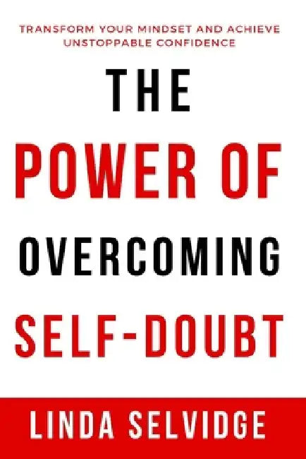 The Power Of Overcoming Self- Doubt: Transform Your Mindset and Achieve Unstoppable Confidence by Linda Selvidge