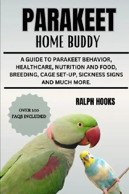 Parakeet Home Buddy: A Guide To Parakeet Behavior, Healthcare, Nutrition And Food, Breeding, Cage Set-up, Sickness Signs And Much More. by Ralph Hooks