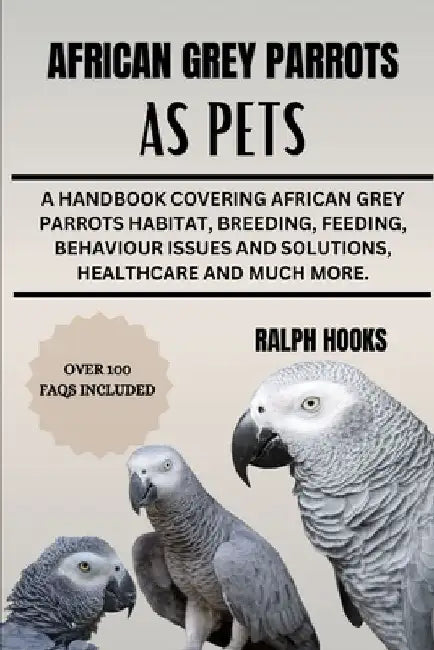 African Grey Parrots as Pets: A Handbook Covering African Grey Parrots Habitat, Breeding, Feeding, Behaviour Issues And Solutions, Healthcare And Mu by Ralph Hooks