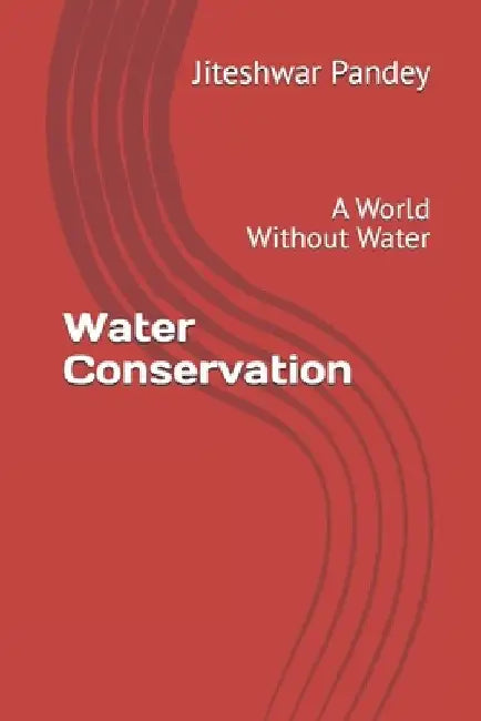 Water Conservation: A World Without Water by Jiteshwar Kumar Pandey