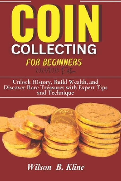 COIN COLLECTING FOR BEGINNERS 2024/2025 Edition: Unlock History, Build Wealth, and Discover Rare Treasures with Expert Tips and Techniques by Wilson B. Kline