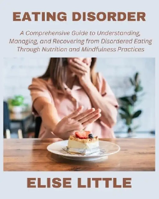 Eating Disorder: A Comprehensive Guide to Understanding, Managing, and Recovering from Disordered Eating through Nutrition and Mindfulness Practices by Elise Little