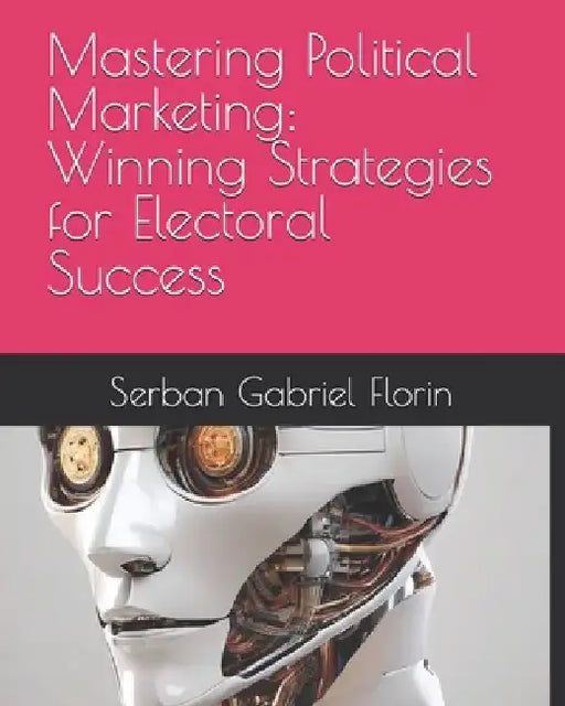 Mastering Political Marketing: Winning Strategies for Electoral Success by Serban Gabriel Florin