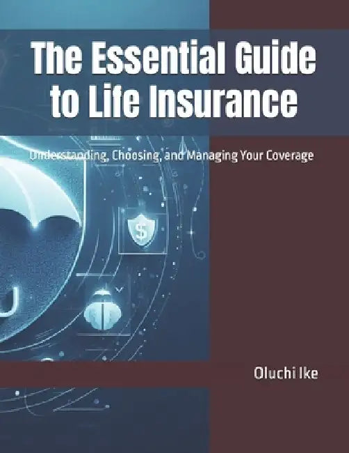 The Essential Guide to Life Insurance: Understanding, Choosing, and Managing Your Coverage by Oluchi Ike