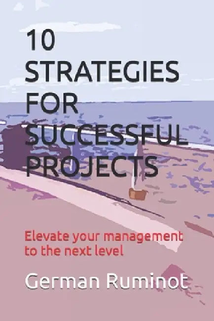 10 Strategies for Successful Projects: Elevate your management to the next level by German Ruminot