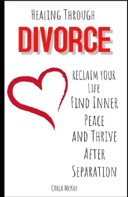 Healing Through Divorce: Reclaim Your Life, Find Inner Peace, and Thrive After Separation by Carla McKay