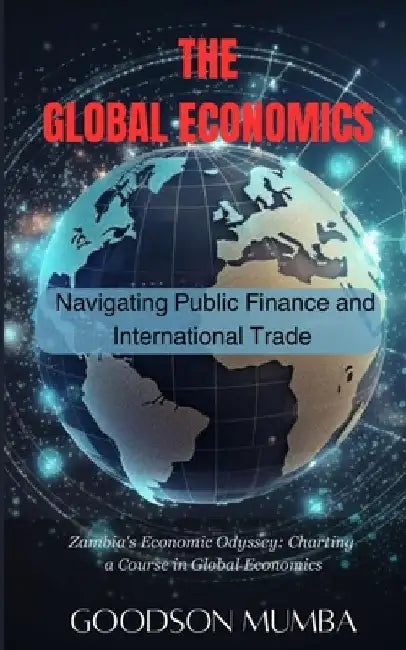 The Global Economics: Navigating Public Finance and International Trade by Goodson Mumba