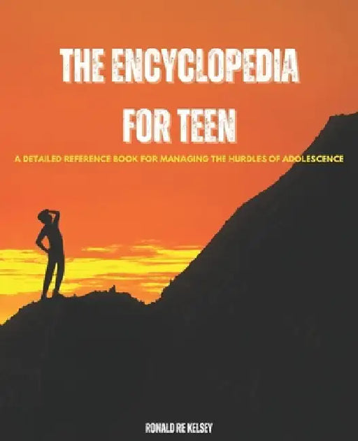 The Encyclopedia for Teen: A Detailed Reference Book for Managing the Hurdles of Adolescence by Ronald Re Kelsey