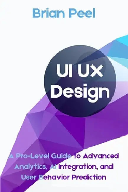 UI UX Design: A Pro-Level Guide to Advanced Analytics, AI Integration, and User Behavior Prediction by Brian Peel