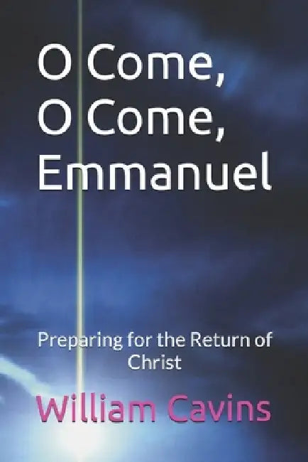 O Come, O Come, Emmanuel: Preparing for the Return of Christ by William Robert Cavins