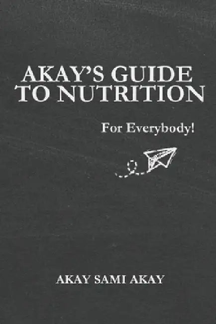 Akay's Guide to Nutrition: For Everybody! by Akay Sami Akay