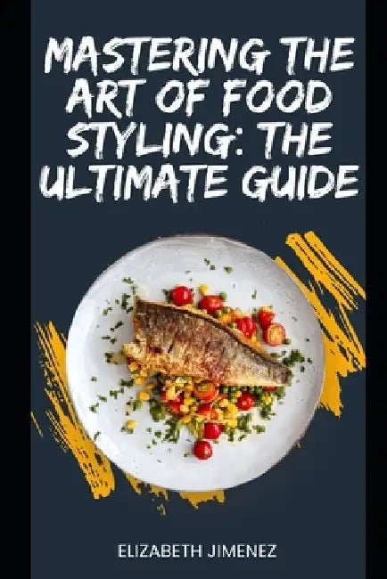 Mastering the Art of Food Styling: The Ultimate Guide by Elizabeth Jimenez