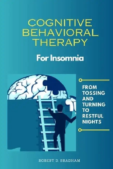 Cognitive Behavioral Therapy For Insomnia: From Tossing and Turning to Restful Nights by Robert D. Bradham