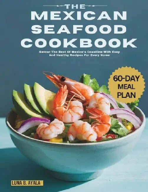 The Mexican Seafood Cookbook: Savour The Best Of Mexico's Coastline With Easy And Healthy Recipes For Every Home by Luna B. Ayala