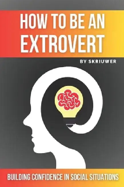 How to Be an Extrovert: A Self Help Book to Build Confidence by Skriuwer Com
