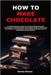 How to Make Chocolate: A Comprehensive Guide to Handcrafting Exquisite Chocolates, Understanding Cocoa Bean Origins, Exploring the Science of Chocolat by Brown, Emma