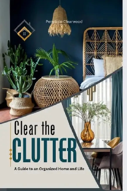 Clear the CLUTTER: A Guide to an Organized Home and Life by Penelope Clearwood