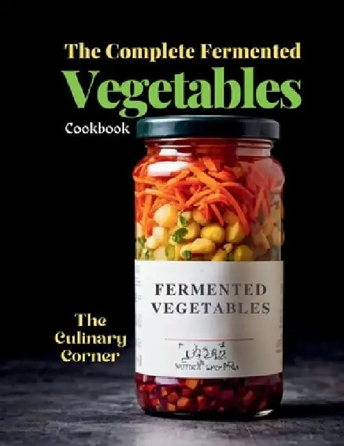 The Complete Fermented Vegetables Cookbook: Step-by-Step Recipes for Delicious, Healthy, and Probiotic-Rich Dishes by The Culinary Corner