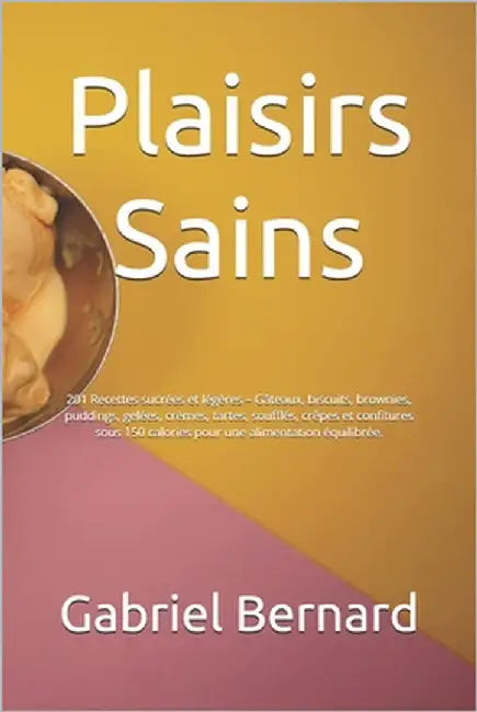 Plaisirs Sains: 201 Recettes sucrées et légères - Gâteaux, biscuits, brownies, puddings, gelées, crèmes, tartes, soufflés, crêpes et c by Bernard, Gabriel