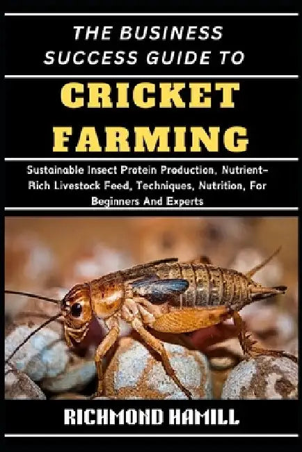 The Business Success Guide to Cricket Farming: Sustainable Insect Protein Production, Nutrient-Rich Livestock Feed, Techniques, Nutrition, For Beginne by Richmond Hamill