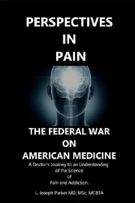 Perspectives in Pain: THE FEDERAL WAR ON AMERICAN MEDICINE: A Doctor's Journey to an Understanding of the Science of Pain and Addiction by Msc L. Joseph Parker