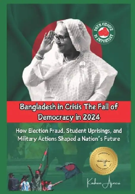 Bangladesh in Crisis: The Fall of Democracy in 2024: How Election Fraud, Student Uprisings, and Military Actions Shaped a Nation's Future by Kashan Ajmeri