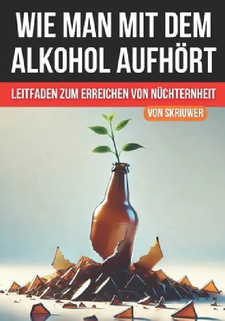 Wie man mit dem Alkohol aufhört: Ein umfassender Leitfaden zur Erlangung der Nüchternheit by Skriuwer Com