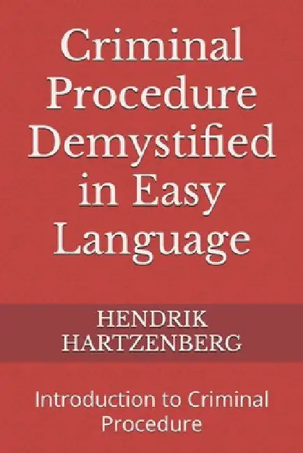 Criminal Procedure Demystified in Easy Language: Introduction to Criminal Procedure by Hendrik Hartzenberg