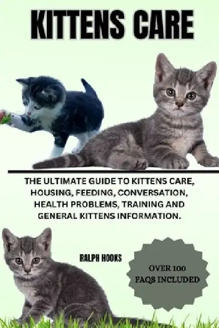 Kittens Care: The Ultimate Guide To Kittens Care, Housing, Feeding, Conversation, Health Problems, Training And General Kittens Information. by Ralph Hooks