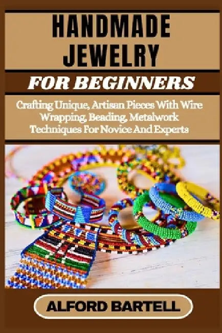 Handmade Jewelry for Beginners: Crafting Unique, Artisan Pieces With Wire Wrapping, Beading, Metalwork Techniques For Novice And Experts by Alford Bartell
