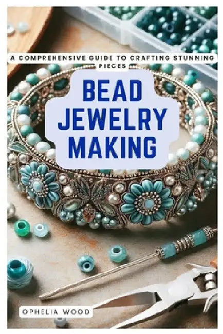 Bead Jewelry Making: A Comprehensive Guide to Crafting Stunning Pieces by Ophelia Wood