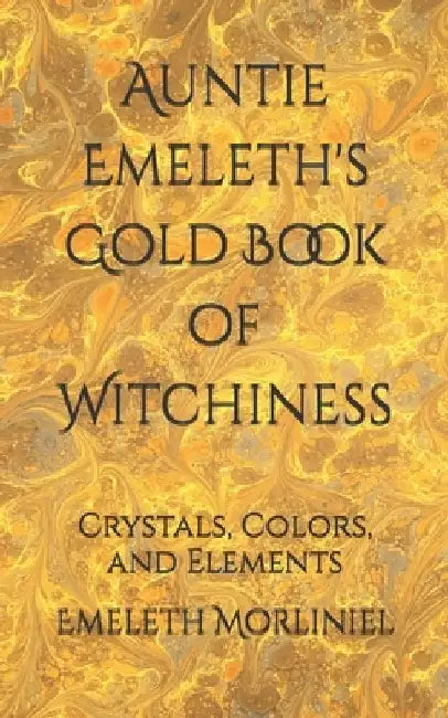 Auntie Emeleth's Gold Book of Witchiness: Crystals, Colors, and Elements by Emeleth Morliniel