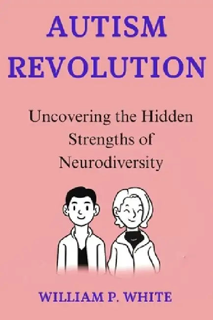 Autism Revolution: Uncovering the Hidden Strengths of Neurodiversity by William P. White