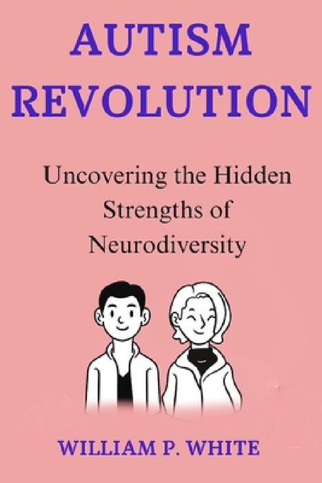 Autism Revolution: Uncovering the Hidden Strengths of Neurodiversity by William P. White