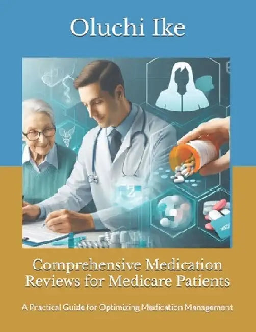 Comprehensive Medication Reviews for Medicare Patients: A Practical Guide for Optimizing Medication Management by Oluchi Ike