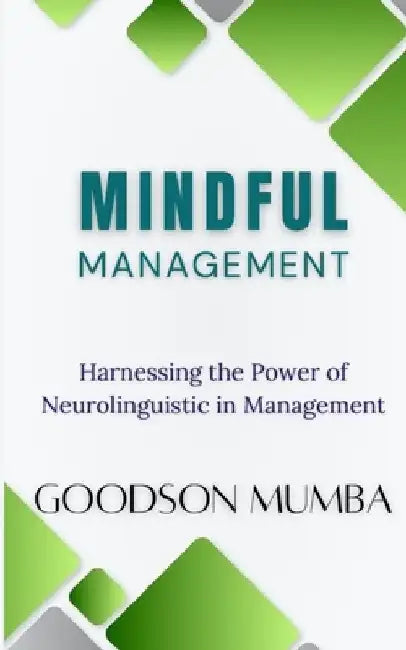 Mindful Management: Harnessing the Power of Neurolinguistics in Management by Goodson Mumba