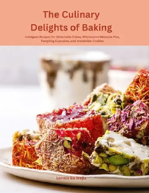 The Culinary Delights of Baking: Indulgent Recipes for Delectable Cakes, Wholesome Whoopie Pies, Tempting Cupcakes, and Irresistible Cookies by Lonnie Ba Mejia