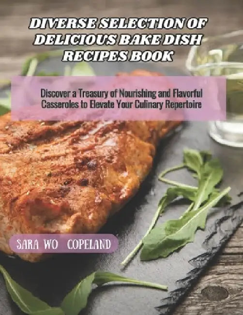Diverse Selection of Delicious Bake Dish Recipes Book: Discover a Treasury of Nourishing and Flavorful Casseroles to Elevate Your Culinary Repertoire by Sara Wo Copeland