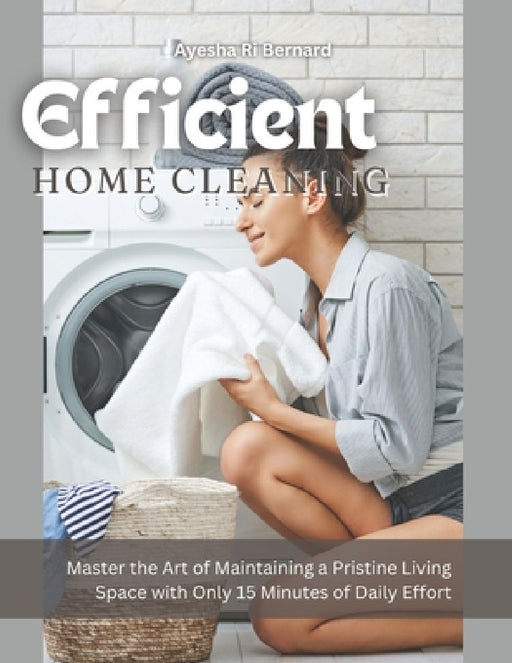 Efficient Home Cleaning: Master the Art of Maintaining a Pristine Living Space with Only 15 Minutes of Daily Effort by Ayesha Ri Bernard