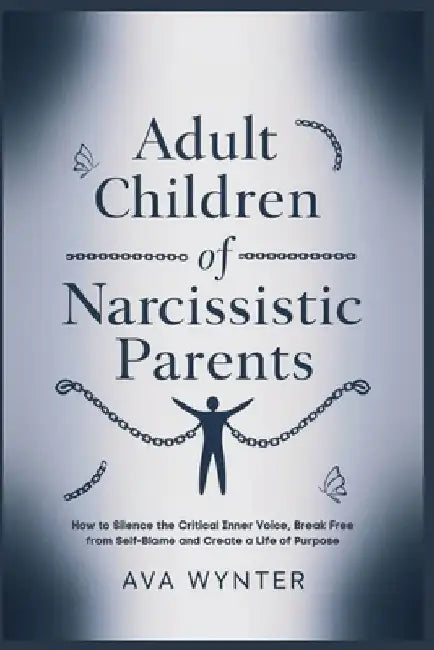 Adult Children of Narcissistic Parents: How to Silence the Critical Inner Voice, Break Free from Self-Blame and Create a Life of Purpose by Ava Wynter
