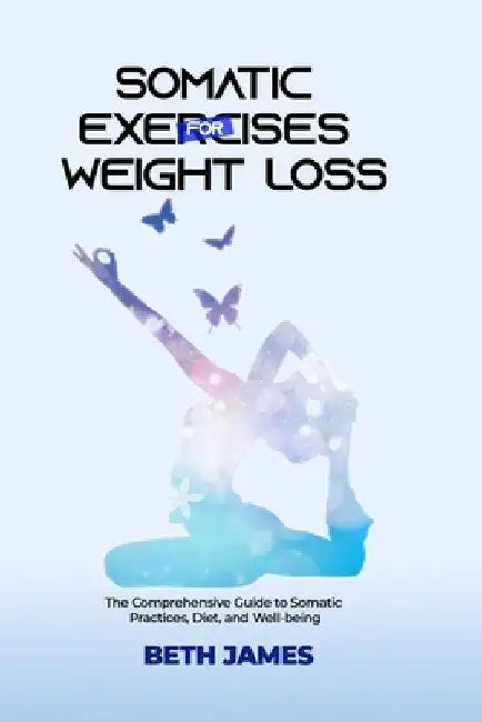 Somatic Exercises for Weight Loss: The Comprehensive Guide to Somatic Practices, Diet and Well-being by Beth James