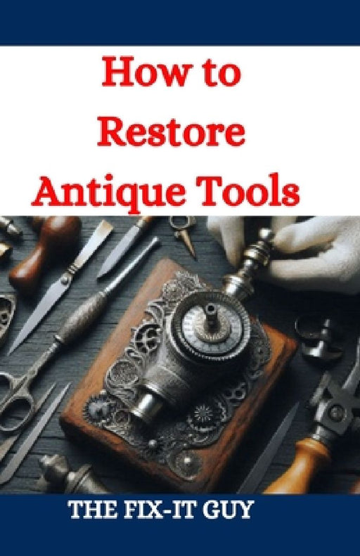 How to Restore Antique Tools: A Comprehensive DIY Guide to Refurbishing Vintage Hand Tools and Woodworking Equipment by The Fix-It Guy