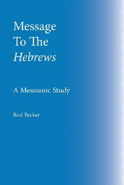 Message To The Hebrews: A Messianic Study by Rod Tucker
